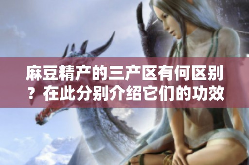 麻豆精产的三产区有何区别？在此分别介绍它们的功效与特点