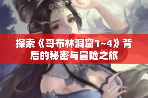 探索《哥布林洞窟1~4》背后的秘密与冒险之旅