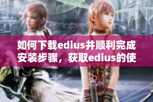 如何下载edius并顺利完成安装步骤，获取edius的使用体验分享