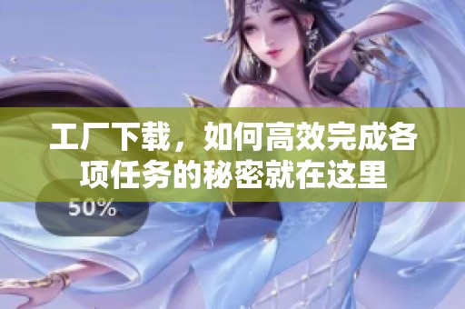 工厂下载，如何高效完成各项任务的秘密就在这里
