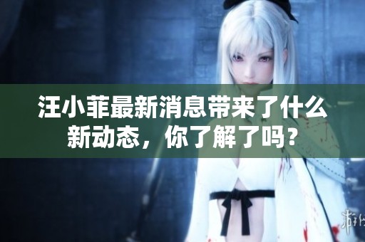 汪小菲最新消息带来了什么新动态，你了解了吗？