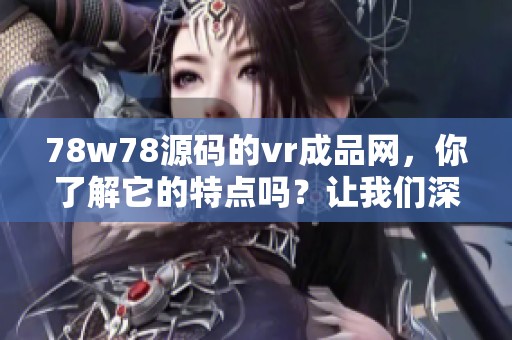 78w78源码的vr成品网，你了解它的特点吗？让我们深入探讨一下。