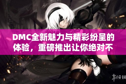 DMC全新魅力与精彩纷呈的体验，重磅推出让你绝对不容错过的机会！