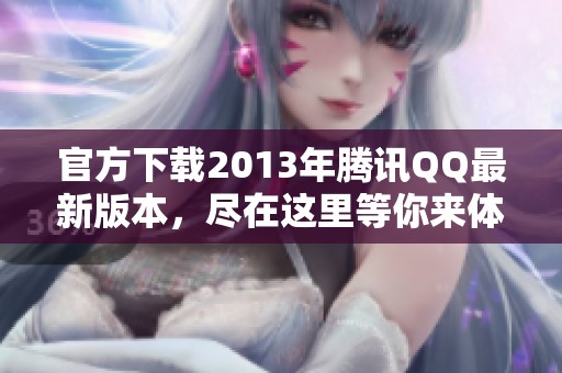 官方下载2013年腾讯QQ最新版本，尽在这里等你来体验！