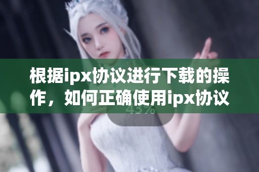 根据ipx协议进行下载的操作，如何正确使用ipx协议实现下载呢