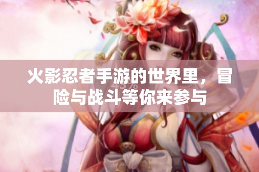 火影忍者手游的世界里，冒险与战斗等你来参与