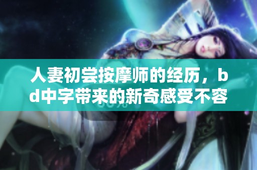 人妻初尝按摩师的经历，bd中字带来的新奇感受不容错过