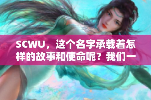 SCWU，这个名字承载着怎样的故事和使命呢？我们一起来探索SCWU的精彩世界。
