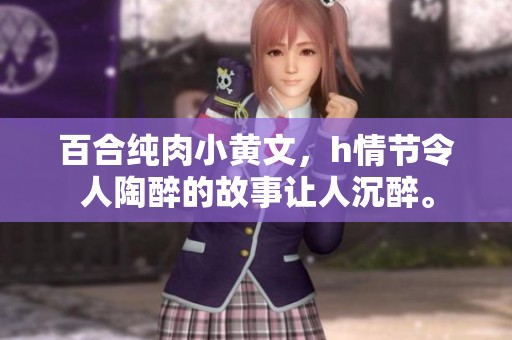 百合纯肉小黄文，h情节令人陶醉的故事让人沉醉。