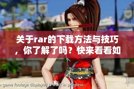 关于rar的下载方法与技巧，你了解了吗？快来看看如何更方便地下载rar文件吧！