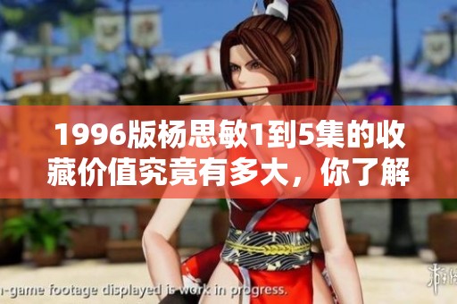 1996版杨思敏1到5集的收藏价值究竟有多大，你了解吗