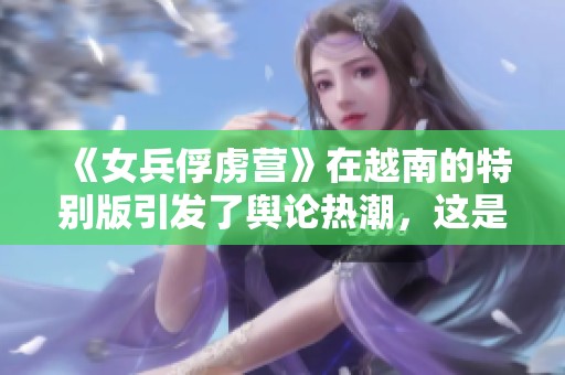 《女兵俘虏营》在越南的特别版引发了舆论热潮，这是怎样的一部作品呢