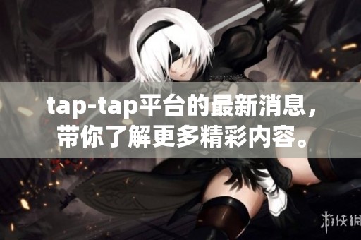 tap-tap平台的最新消息，带你了解更多精彩内容。