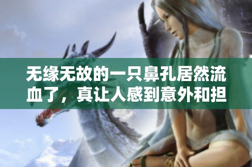 无缘无故的一只鼻孔居然流血了，真让人感到意外和担忧