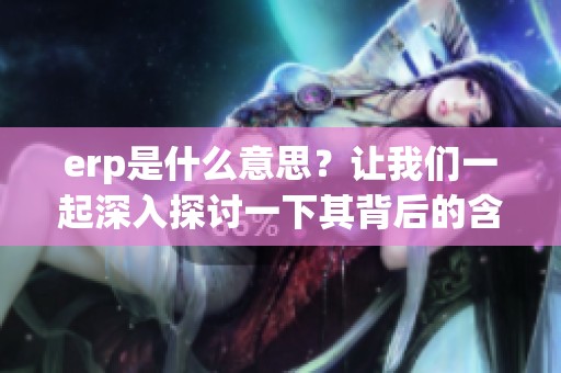 erp是什么意思？让我们一起深入探讨一下其背后的含义与应用。