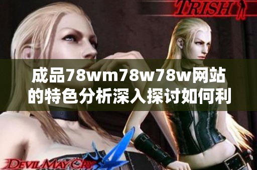 成品78wm78w78w网站的特色分析深入探讨如何利用其优势，助力用户决策