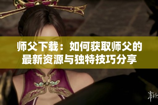 师父下载：如何获取师父的最新资源与独特技巧分享