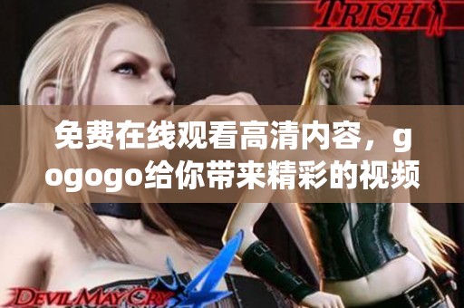 免费在线观看高清内容，gogogo给你带来精彩的视频体验