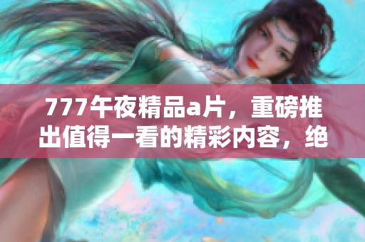 777午夜精品**，重磅推出值得一看的精彩内容，绝对不容错过！