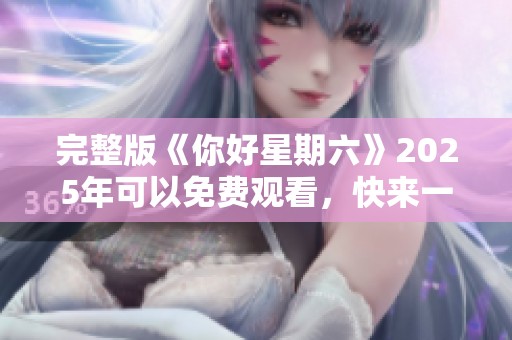 完整版《你好星期六》2025年可以免费观看，快来一起享受精彩时光！