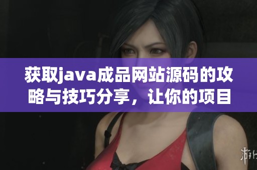 获取j**a成品网站源码的攻略与技巧分享，让你的项目更快速顺利完成