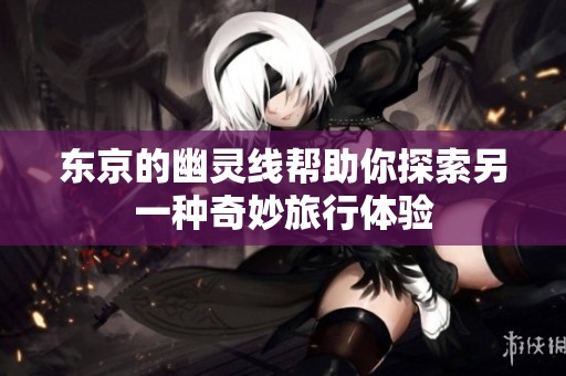 东京的幽灵线帮助你探索另一种奇妙旅行体验