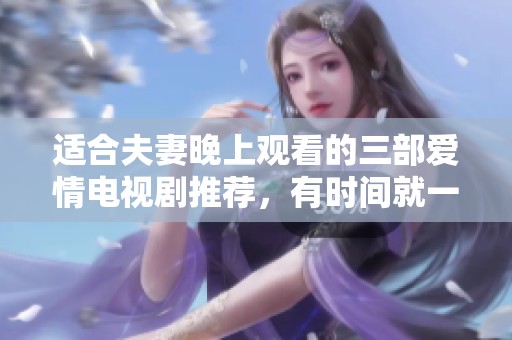 适合夫妻晚上观看的三部爱情电视剧推荐，有时间就一起看看吧