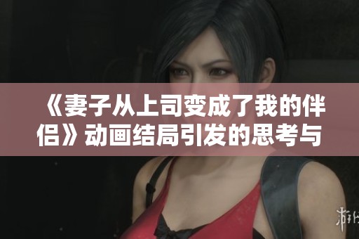 《妻子从上司变成了我的伴侣》动画结局引发的思考与感悟