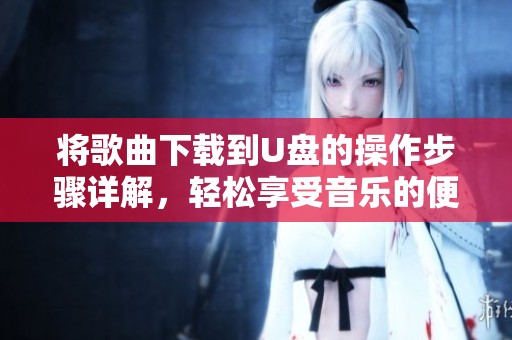 将歌曲下载到U盘的操作步骤详解，轻松享受音乐的便捷体验