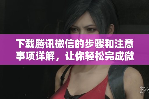 下载腾讯微信的步骤和注意事项详解，让你轻松完成微信安装