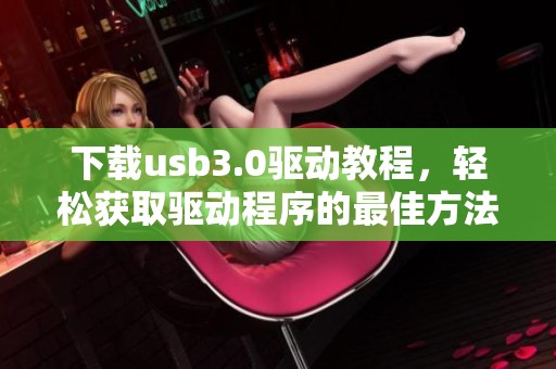 下载usb3.0驱动教程，轻松获取驱动程序的最佳方法
