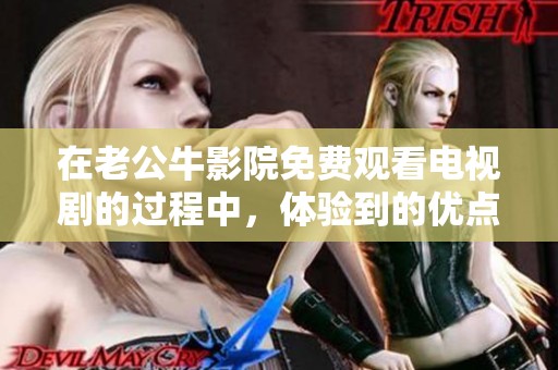在老公牛影院免费观看电视剧的过程中，体验到的优点非常多