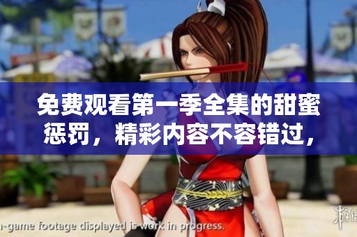 免费观看第一季全集的甜蜜惩罚，精彩内容不容错过，快来体验吧！