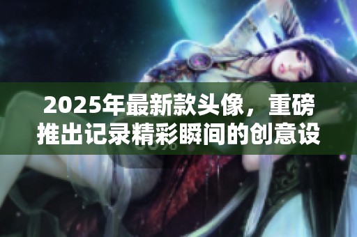 2025年最新款头像，重磅推出记录精彩瞬间的创意设计。