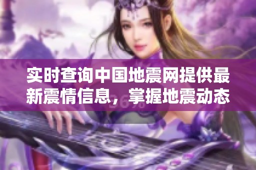 实时查询中国地震网提供最新震情信息，掌握地震动态不再难