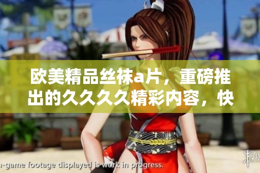 欧美精品丝袜**，重磅推出的****精彩内容，快来一探究竟！
