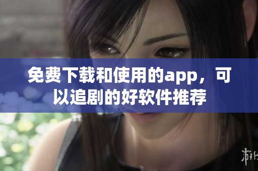 免费下载和使用的app，可以追剧的好软件推荐