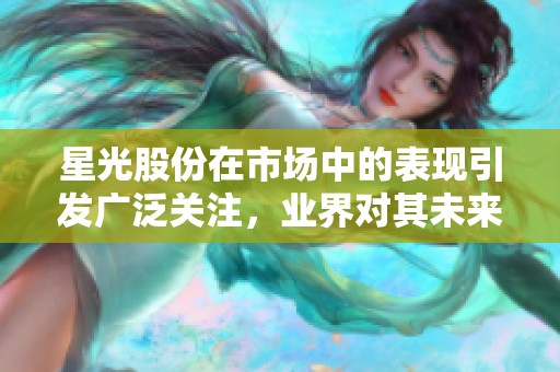 星光股份在市场中的表现引发广泛关注，业界对其未来发展充满期待