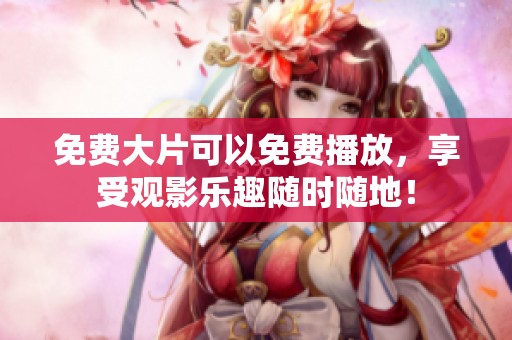 免费大片可以免费播放，享受观影乐趣随时随地！
