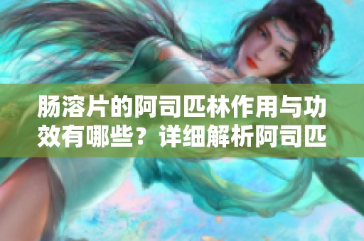肠溶片的阿司匹林作用与功效有哪些？详细解析阿司匹林的作用功效