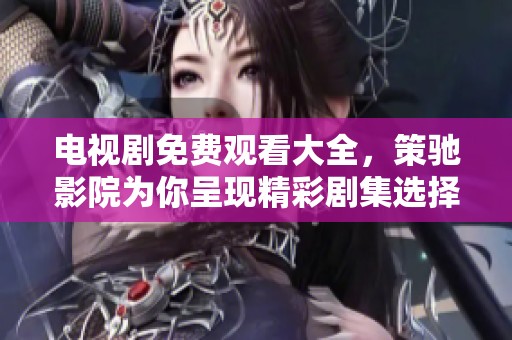 电视剧免费观看大全，策驰影院为你呈现精彩剧集选择