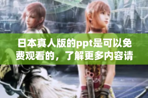 日本真人版的ppt是可以免费观看的，了解更多内容请查看相关信息