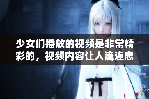 少女们播放的视频是非常精彩的，视频内容让人流连忘返。