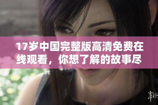 17岁中国完整版高清免费在线观看，你想了解的故事尽在其中。