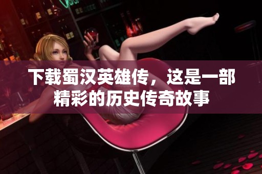 下载蜀汉英雄传，这是一部精彩的历史传奇故事