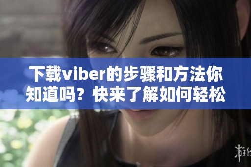 下载viber的步骤和方法你知道吗？快来了解如何轻松获取viber应用吧！