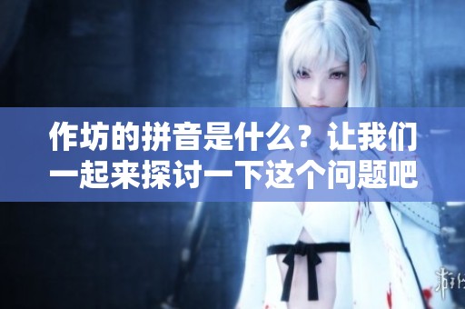 作坊的拼音是什么？让我们一起来探讨一下这个问题吧！
