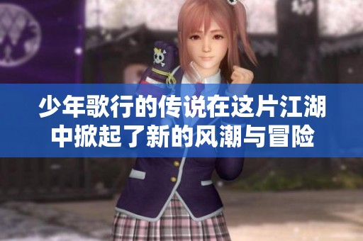 少年歌行的传说在这片江湖中掀起了新的风潮与冒险