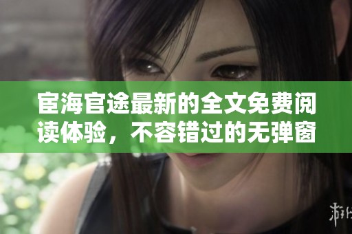 宦海官途最新的全文免费阅读体验，不容错过的无弹窗精彩内容！
