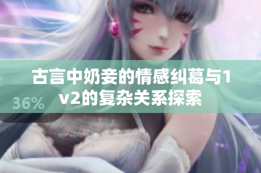 古言中奶妾的情感纠葛与1v2的复杂关系探索